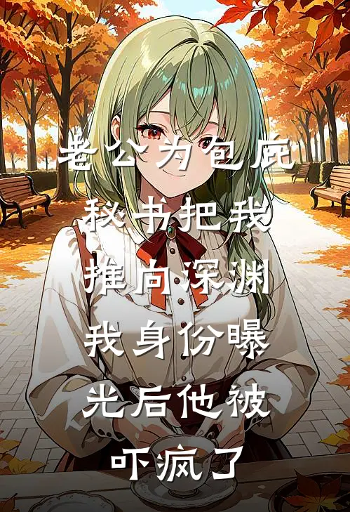 老公为包庇秘书把我推向深渊，我身份曝光后他被吓疯了