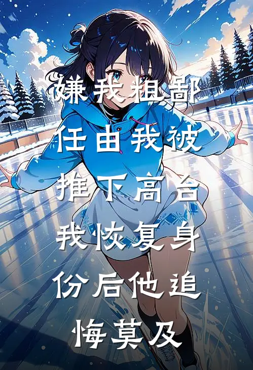嫌我粗鄙任由我被推下高台，我恢复身份后他追悔莫及