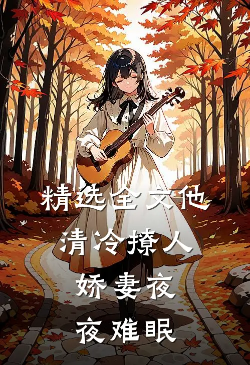 精选全文他清冷撩人，娇妻夜夜难眠