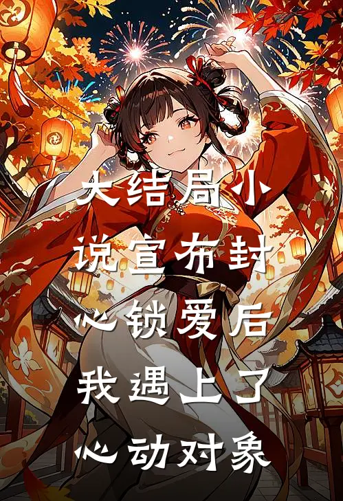 大结局小说宣布封心锁爱后，我遇上了心动对象