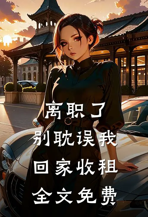 离职了,别耽误我回家收租全文免费