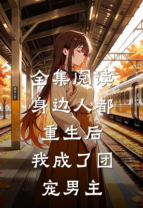 全集阅读身边人都重生后，我成了团宠男主