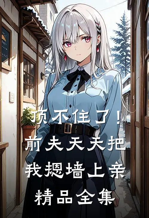顶不住了！前夫天天把我摁墙上亲精品全集