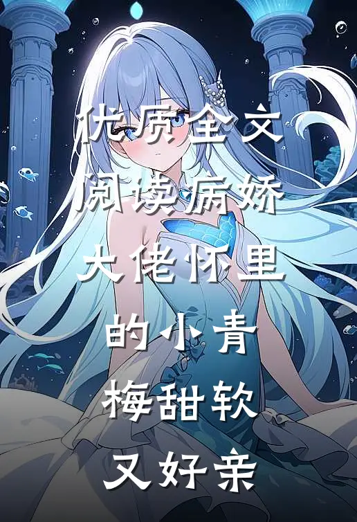 优质全文阅读病娇大佬怀里的小青梅甜软又好亲