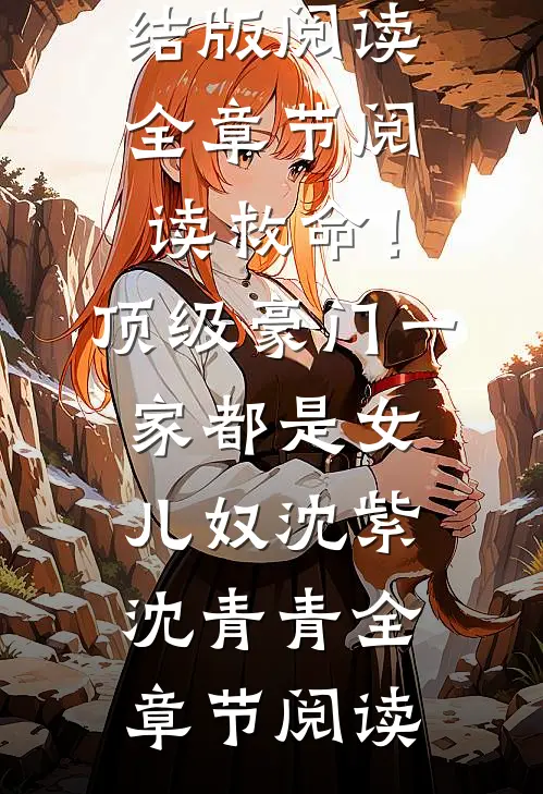 (全章节阅读救命！顶级豪门一家都是女儿奴)沈紫沈青青完结版阅读_《全章节阅读救命！顶级豪门一家都是女儿奴》沈紫沈青青全章节阅读