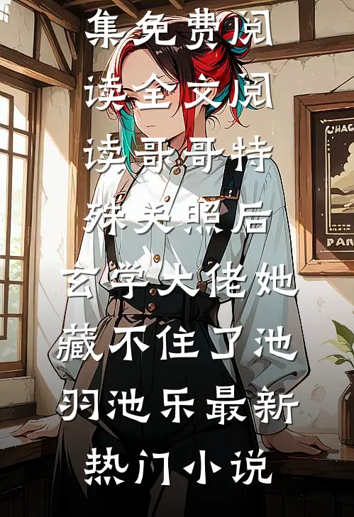 《全文阅读哥哥特殊关照后，玄学大佬她藏不住了》(池羽池乐)全集免费阅读_《全文阅读哥哥特殊关照后，玄学大佬她藏不住了》(池羽池乐)最新热门小说