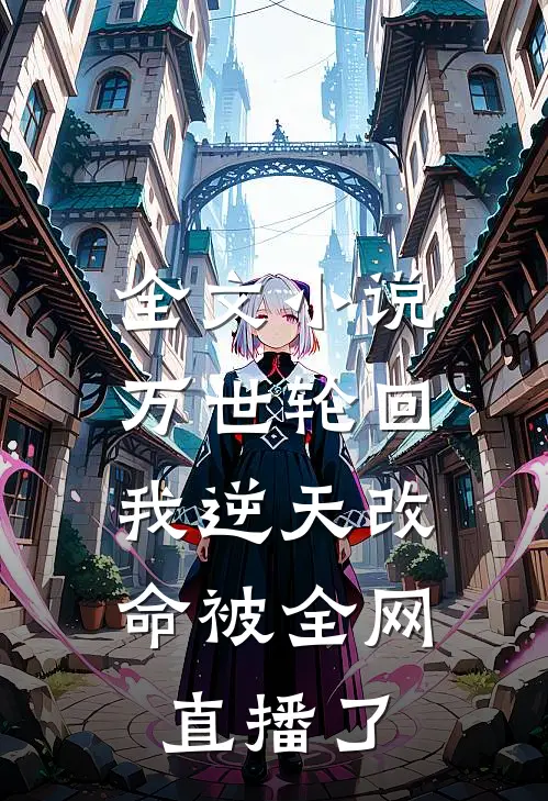 全文小说万世轮回：我逆天改命被全网直播了