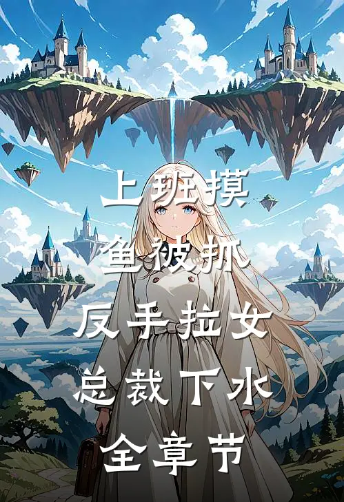 上班摸鱼被抓，反手拉女总裁下水全章节