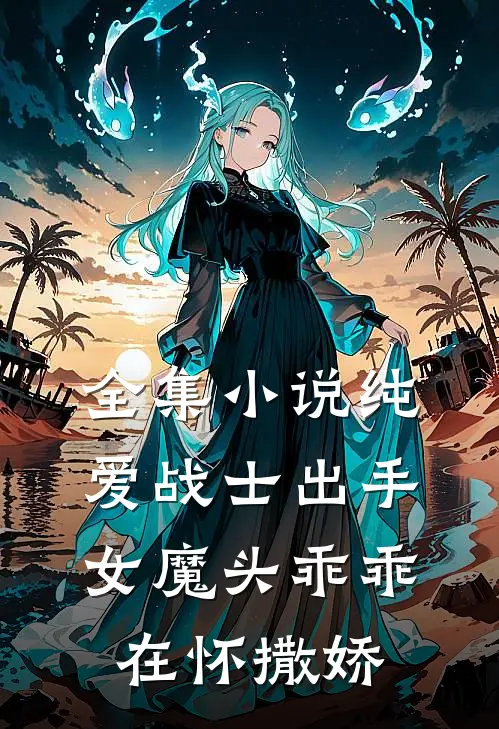 全集小说纯爱战士出手：女魔头乖乖在怀撒娇