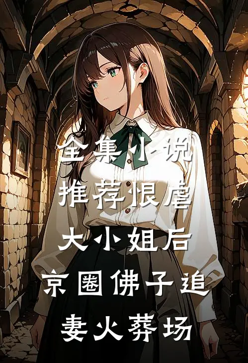 全集小说推荐恨虐大小姐后，京圈佛子追妻火葬场