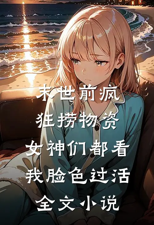 末世前疯狂捞物资，女神们都看我脸色过活全文小说