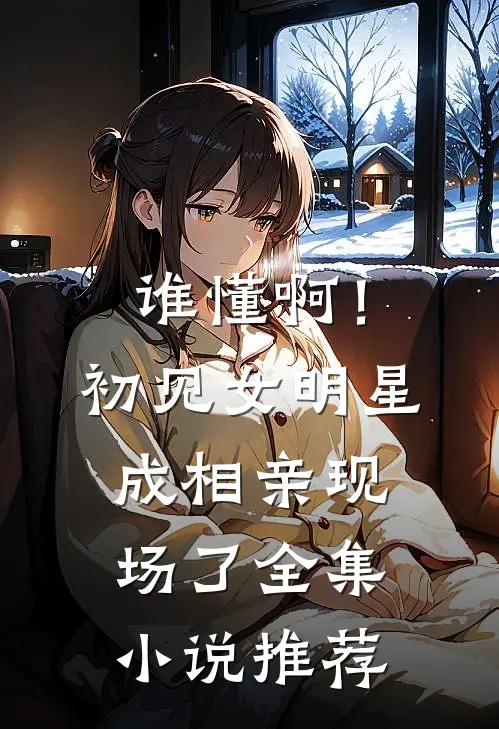 谁懂啊！初见女明星成相亲现场了全集小说推荐