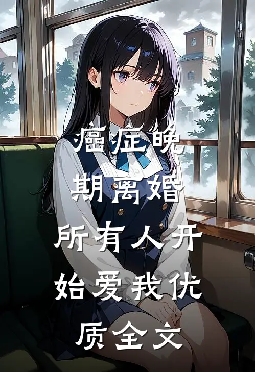 癌症晚期离婚，所有人开始爱我优质全文