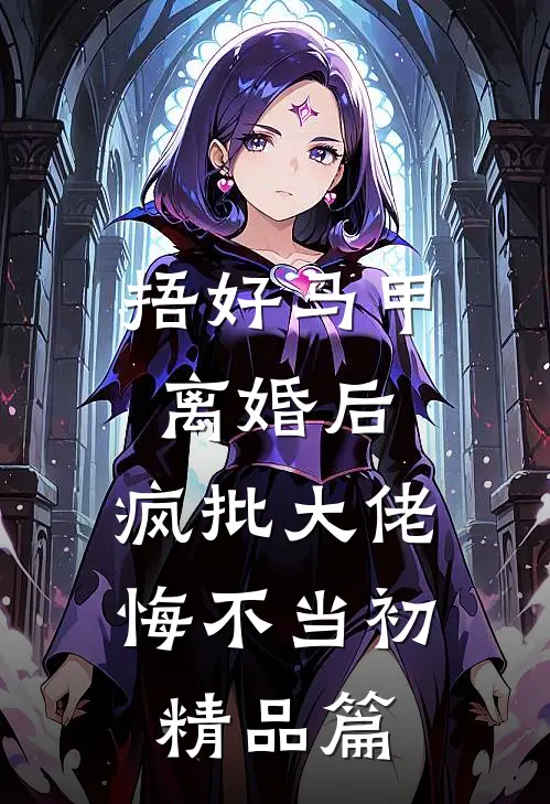 捂好马甲离婚后，疯批大佬悔不当初精品篇