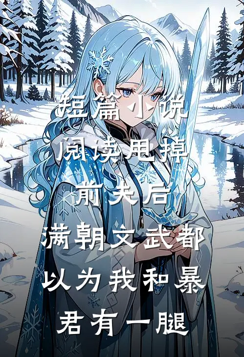 短篇小说阅读甩掉前夫后，满朝文武都以为我和暴君有一腿