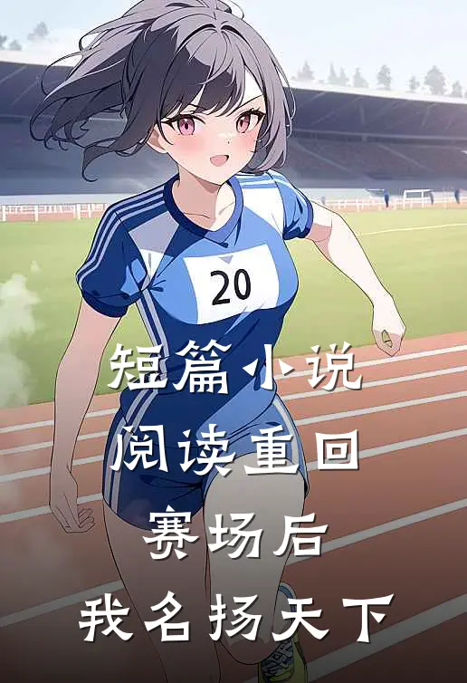 短篇小说阅读重回赛场后，我名扬天下