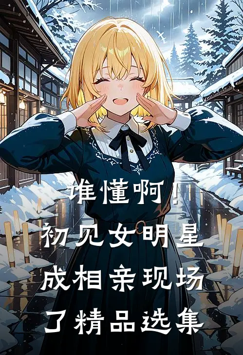 谁懂啊！初见女明星成相亲现场了精品选集