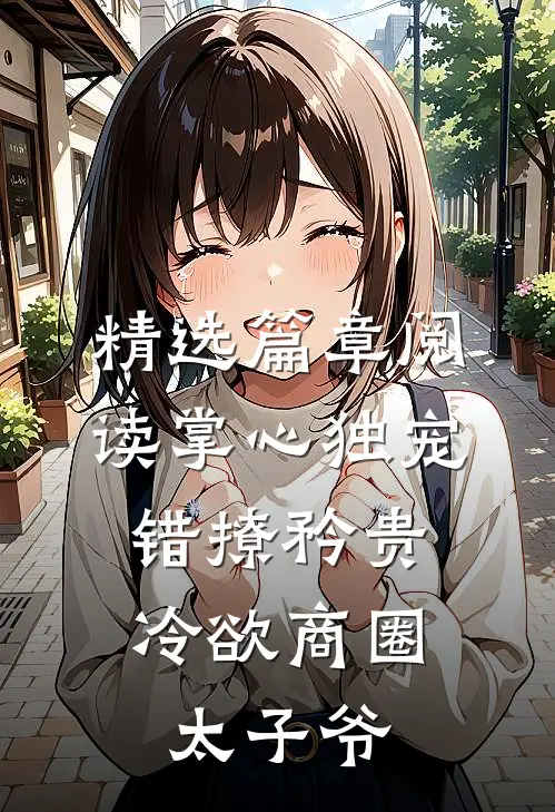 精选篇章阅读掌心独宠：错撩矜贵冷欲商圈太子爷