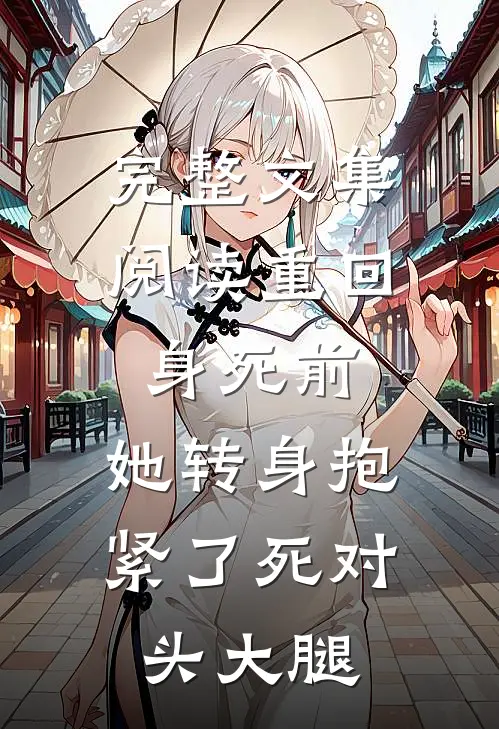 完整文集阅读重回身死前，她转身抱紧了死对头大腿