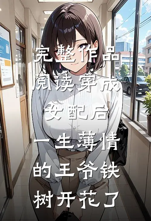 完整作品阅读穿成女配后，一生薄情的王爷铁树开花了