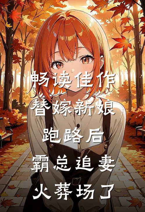 畅读佳作替嫁新娘跑路后，霸总追妻火葬场了
