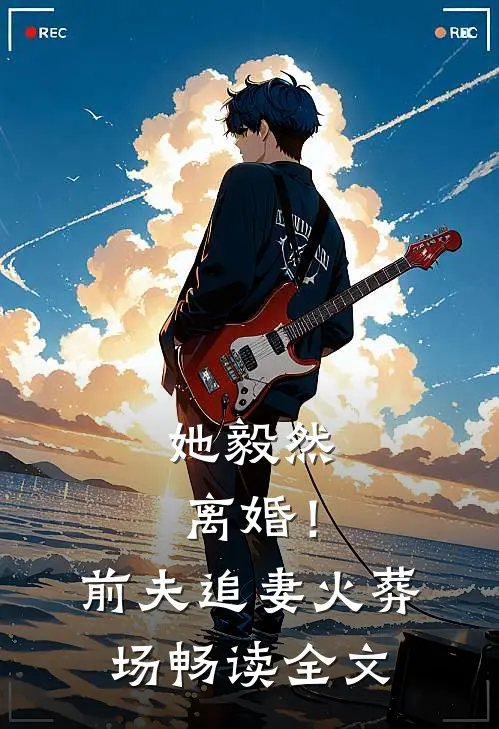 她毅然离婚！前夫追妻火葬场畅读全文