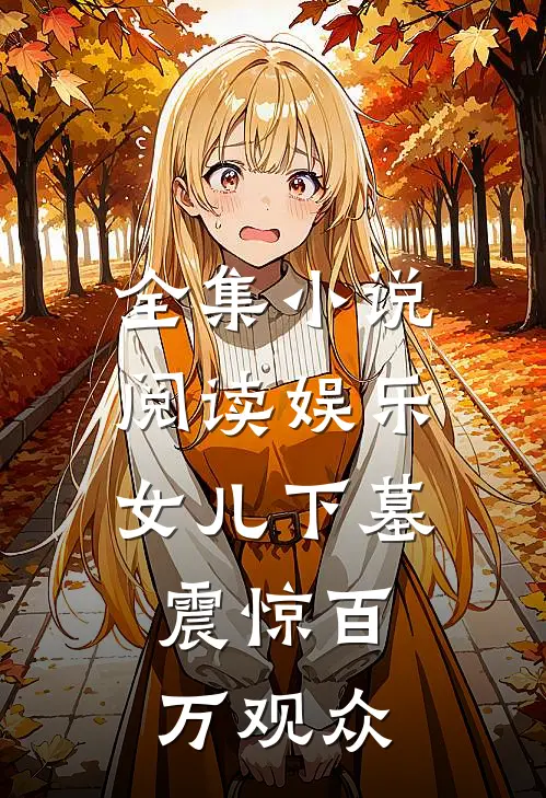 全集小说阅读娱乐：女儿下墓，震惊百万观众