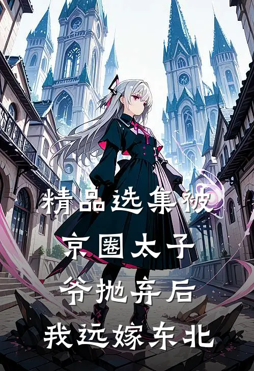 精品选集被京圈太子爷抛弃后，我远嫁东北