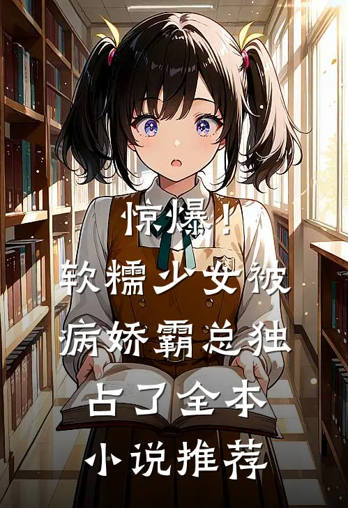惊爆！软糯少女被病娇霸总独占了全本小说推荐