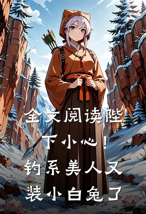 全文阅读陛下小心！钓系美人又装小白兔了