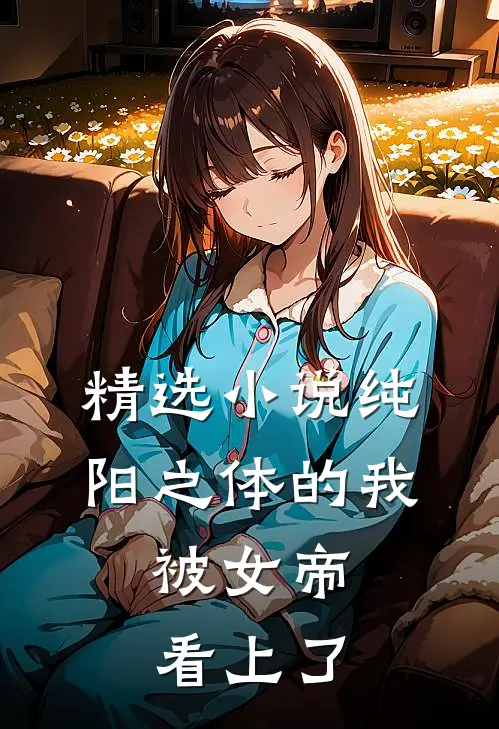 精选小说纯阳之体的我，被女帝看上了