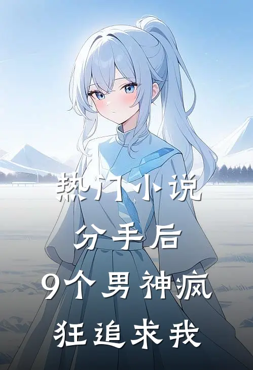 热门小说分手后，9个男神疯狂追求我