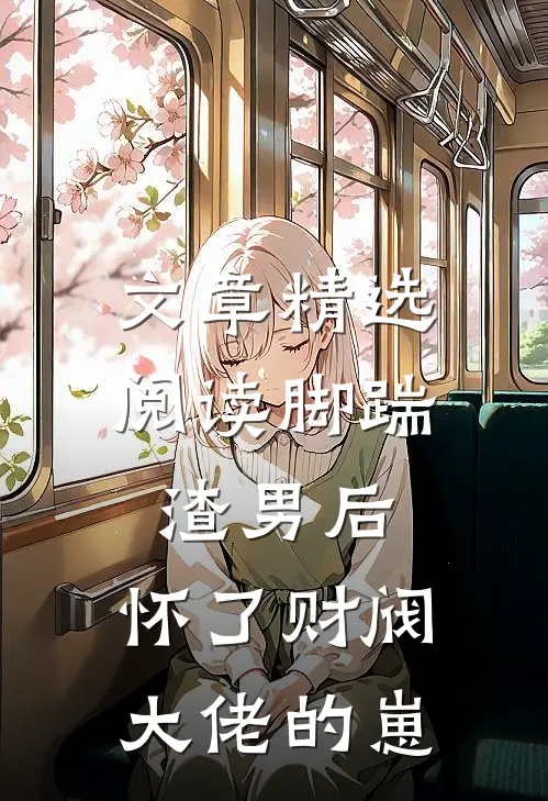 文章精选阅读脚踹渣男后，怀了财阀大佬的崽