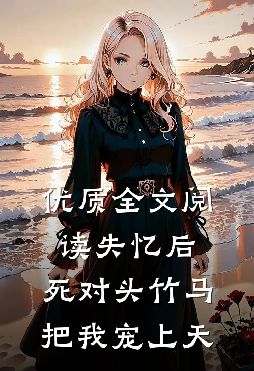 优质全文阅读失忆后，死对头竹马把我宠上天