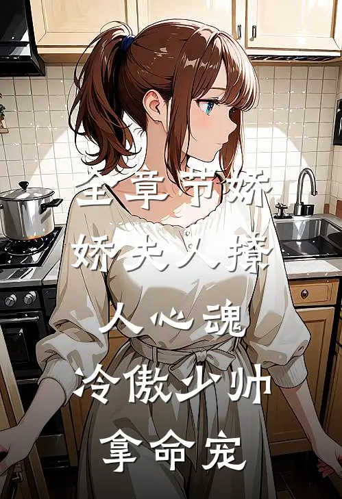 全章节娇娇夫人撩人心魂，冷傲少帅拿命宠