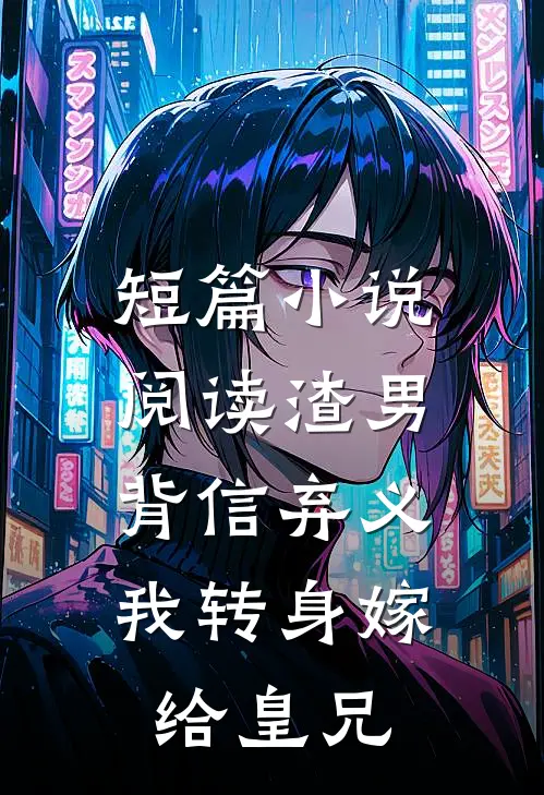 短篇小说阅读渣男背信弃义，我转身嫁给皇兄