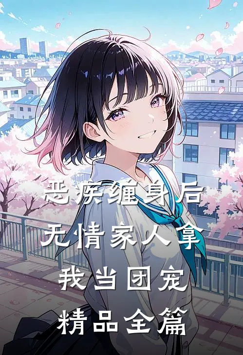 恶疾缠身后，无情家人拿我当团宠精品全篇