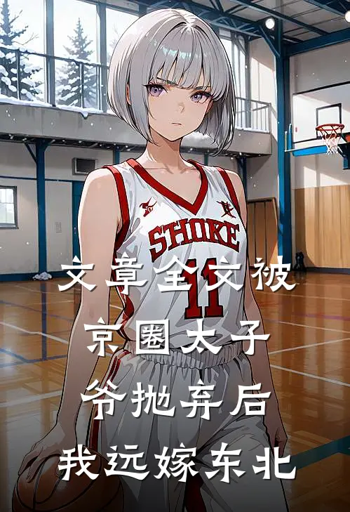 文章全文被京圈太子爷抛弃后，我远嫁东北