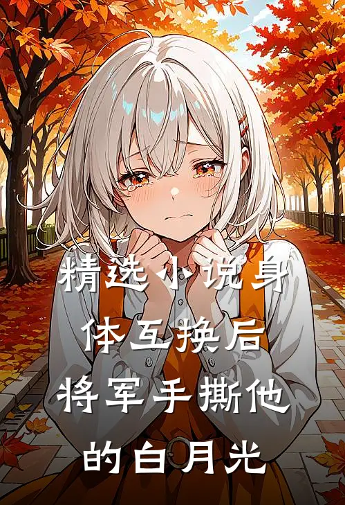精选小说身体互换后，将军手撕他的白月光