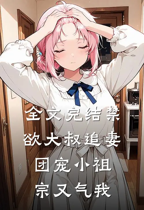 全文完结禁欲大叔追妻：团宠小祖宗又气我