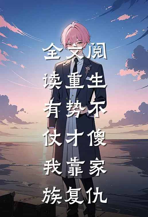 全文阅读重生：有势不仗才傻，我靠家族复仇
