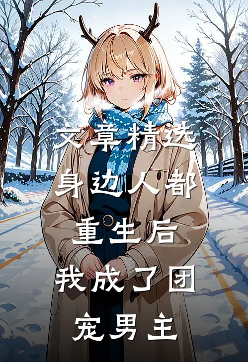 文章精选身边人都重生后，我成了团宠男主