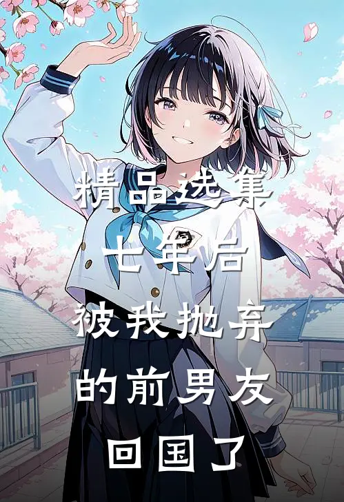 精品选集七年后，被我抛弃的前男友回国了