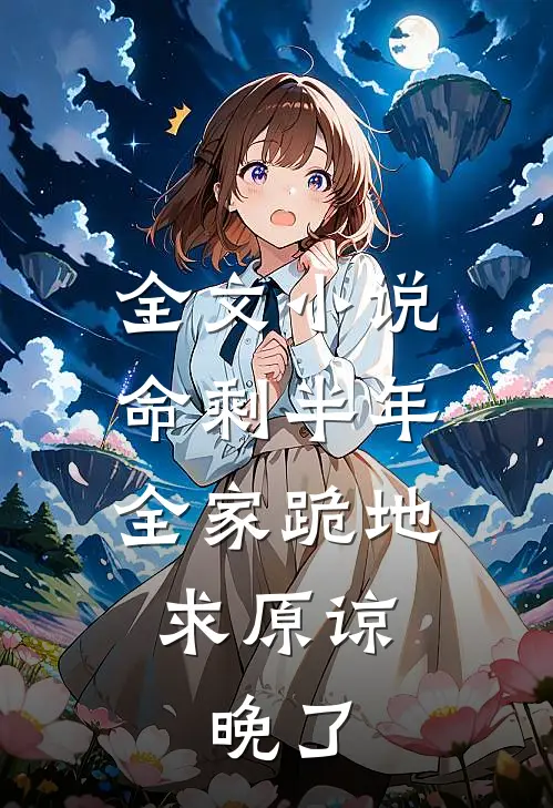 全文小说命剩半年，全家跪地求原谅，晚了
