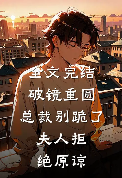 全文完结破镜重圆：总裁别跪了，夫人拒绝原谅