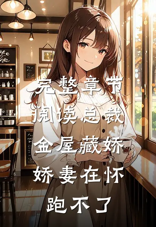 完整章节阅读总裁金屋藏娇，娇妻在怀跑不了