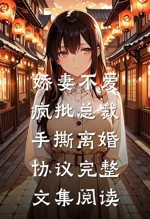 娇妻不爱，疯批总裁手撕离婚协议完整文集阅读