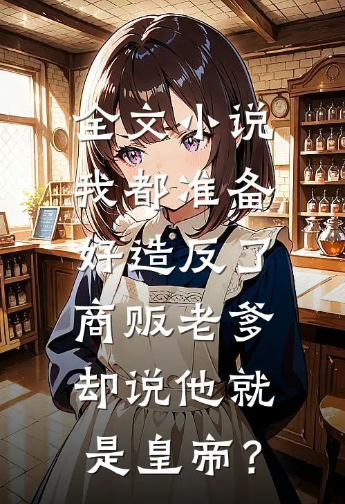 全文小说我都准备好造反了，商贩老爹却说他就是皇帝？