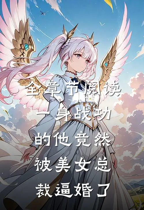 全章节阅读一身战功的他竟然被美女总裁逼婚了