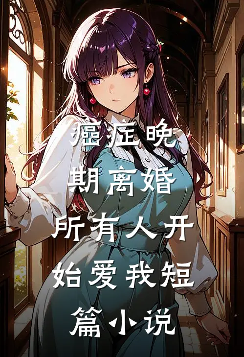 癌症晚期离婚，所有人开始爱我短篇小说
